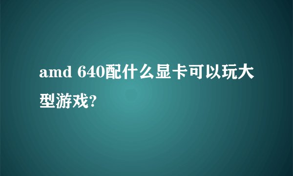 amd 640配什么显卡可以玩大型游戏?