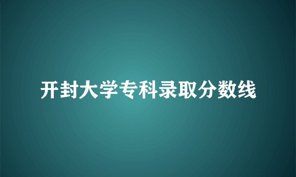开封大学专科录取分数线