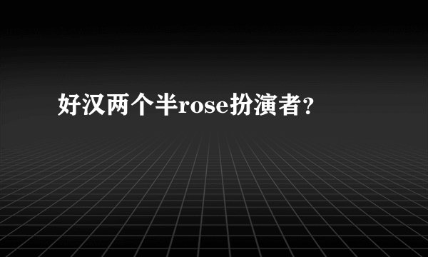 好汉两个半rose扮演者？