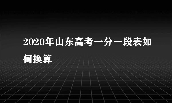 2020年山东高考一分一段表如何换算