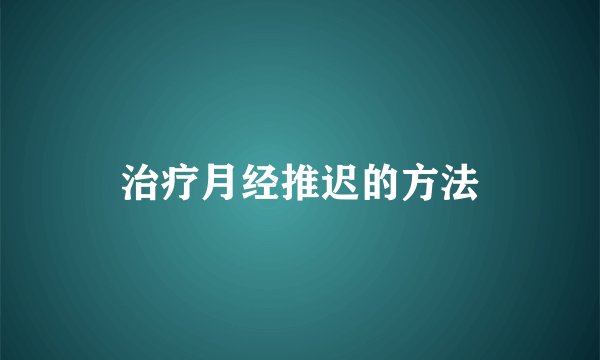 治疗月经推迟的方法