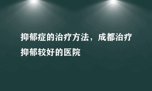 抑郁症的治疗方法,成都治疗抑郁较好的医院