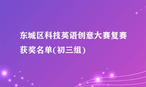 东城区科技英语创意大赛复赛获奖名单(初三组)