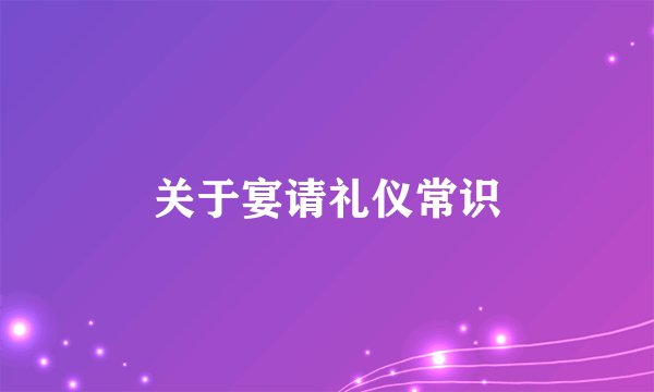 关于宴请礼仪常识