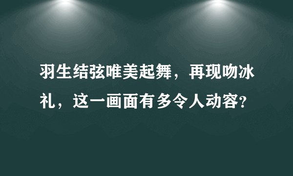 羽生结弦唯美起舞,再现吻冰礼,这一画面有多令人动容?