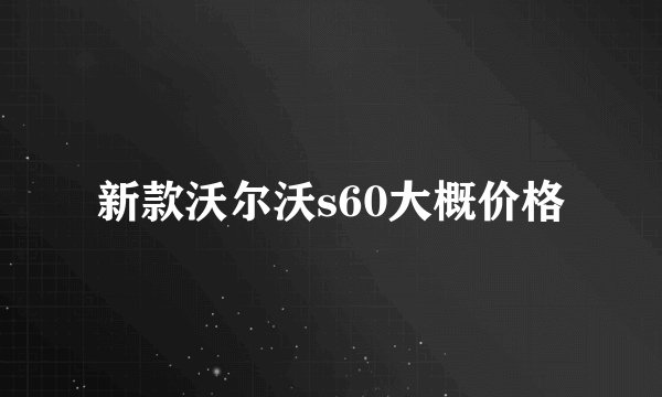 新款沃尔沃s60大概价格