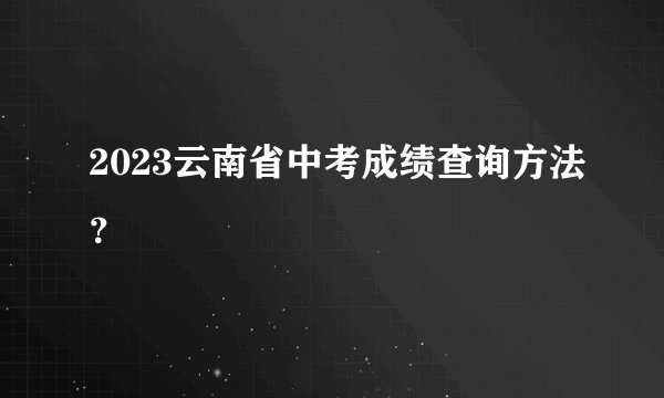 2023云南省中考成绩查询方法？