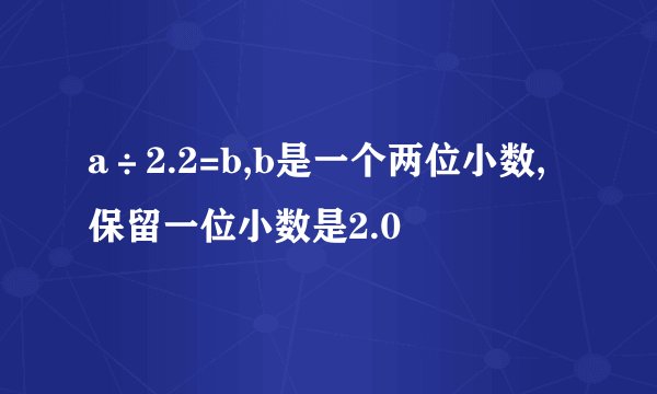 a÷2.2=b,b是一个两位小数,保留一位小数是2.0