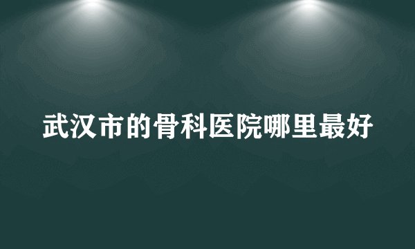 武汉市的骨科医院哪里最好
