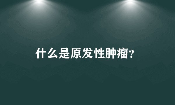 什么是原发性肿瘤？