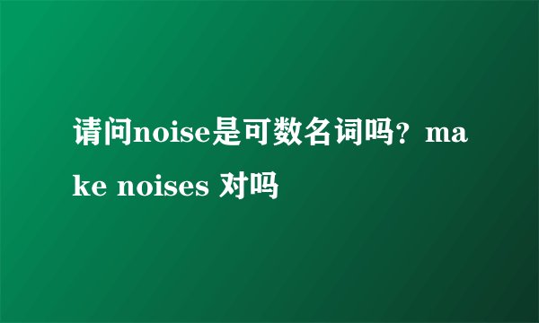请问noise是可数名词吗?make noises 对吗