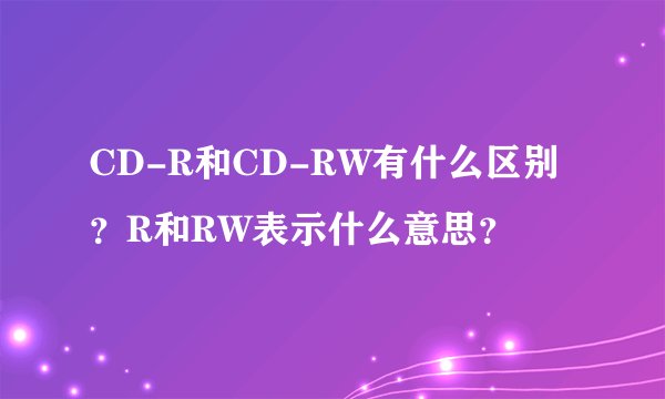 CD-R和CD-RW有什么区别？R和RW表示什么意思？