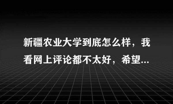新疆农业大学到底怎么样，我看网上评论都不太好，希望学姐学哥客观的说一下。？