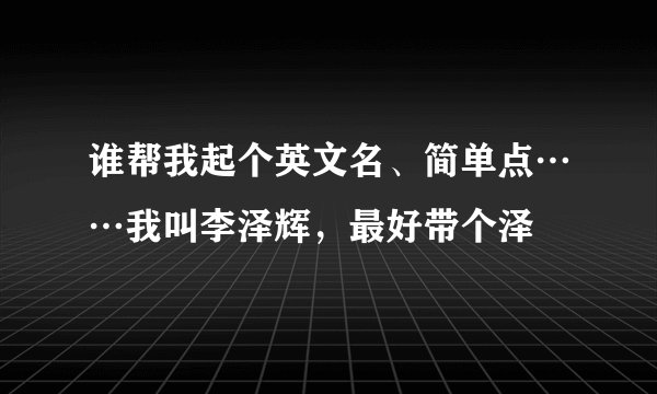 谁帮我起个英文名、简单点……我叫李泽辉，最好带个泽
