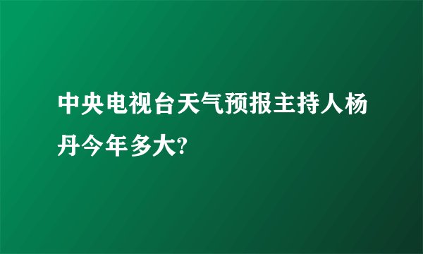 中央电视台天气预报主持人杨丹今年多大?
