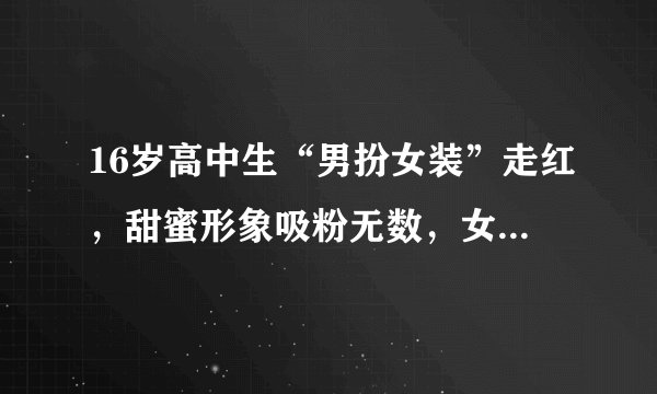 16岁高中生“男扮女装”走红，甜蜜形象吸粉无数，女同学：羡慕