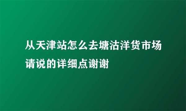 从天津站怎么去塘沽洋货市场请说的详细点谢谢
