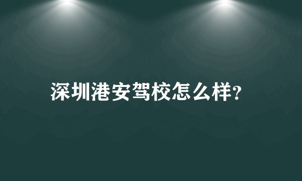 深圳港安驾校怎么样？
