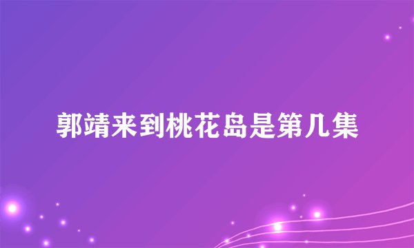 郭靖来到桃花岛是第几集