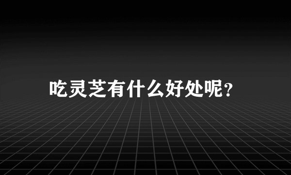 吃灵芝有什么好处呢？