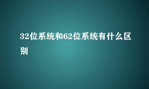 32位系统和62位系统有什么区别