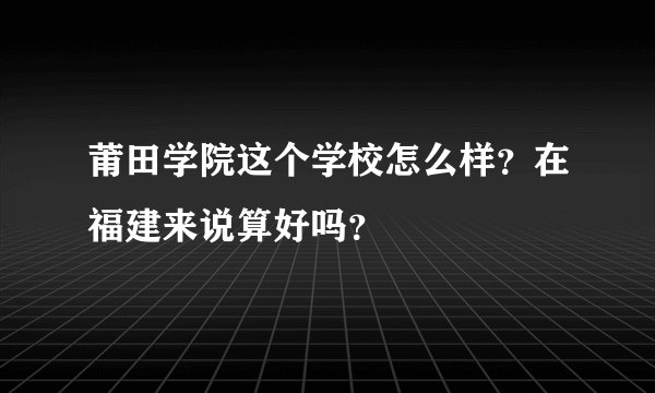 莆田学院这个学校怎么样?在福建来说算好吗?