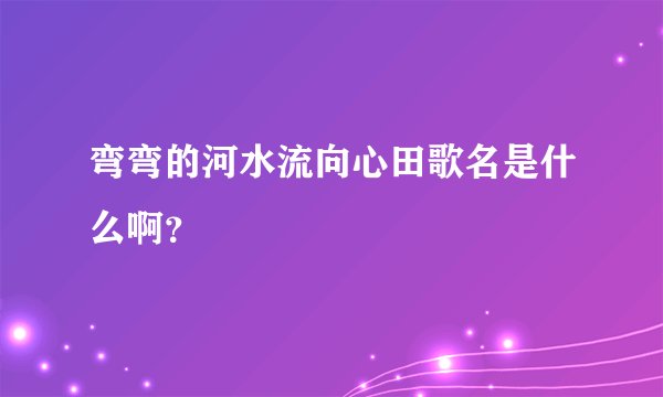 弯弯的河水流向心田歌名是什么啊?