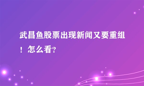 武昌鱼股票出现新闻又要重组！怎么看？