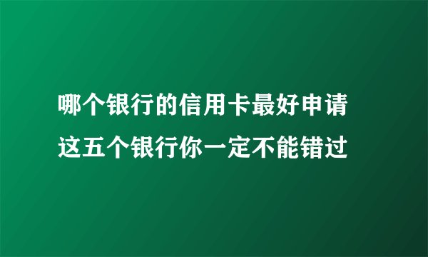 哪个银行的信用卡最好申请 这五个银行你一定不能错过