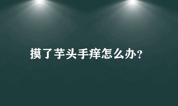 摸了芋头手痒怎么办?