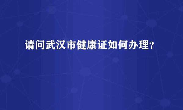 请问武汉市健康证如何办理？