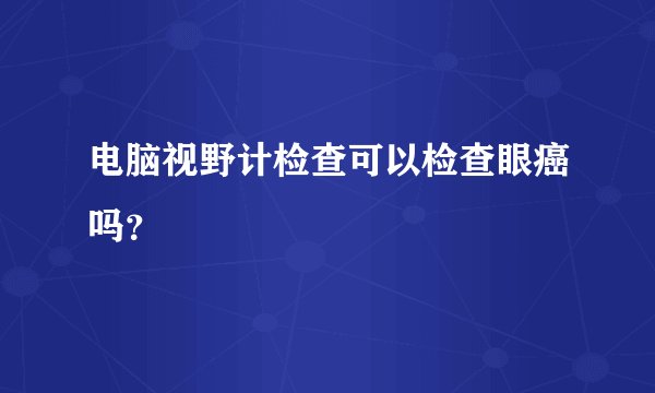 电脑视野计检查可以检查眼癌吗？