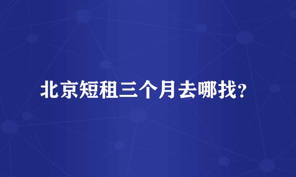 北京短租三个月去哪找？