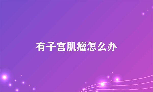 有子宫肌瘤怎么办
