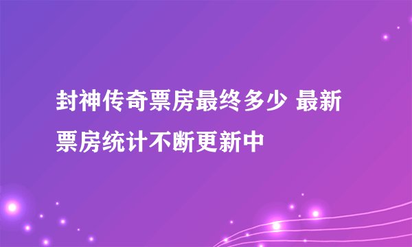 封神传奇票房最终多少 最新票房统计不断更新中