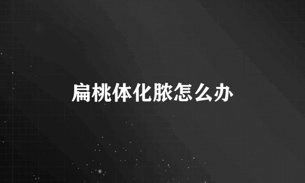 扁桃体化脓怎么办