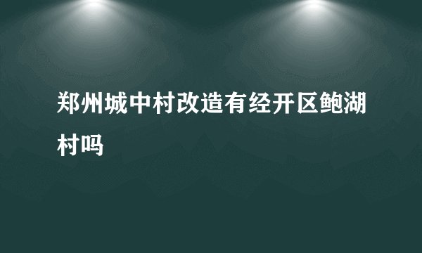 郑州城中村改造有经开区鲍湖村吗