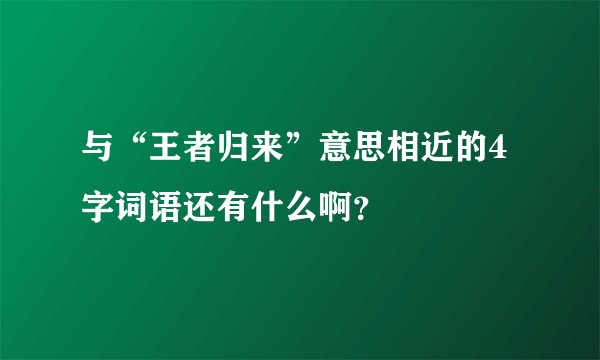 与“王者归来”意思相近的4字词语还有什么啊？