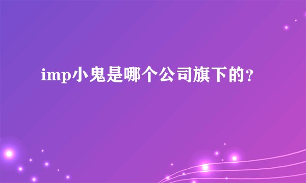 imp小鬼是哪个公司旗下的？