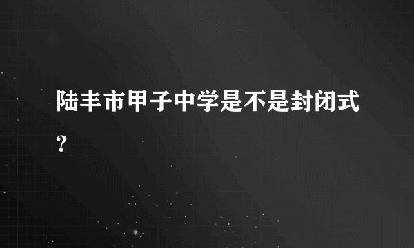 陆丰市甲子中学是不是封闭式？