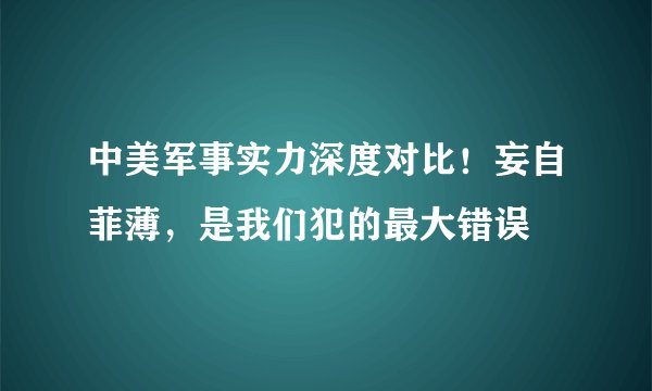 中美军事实力深度对比！妄自菲薄，是我们犯的最大错误