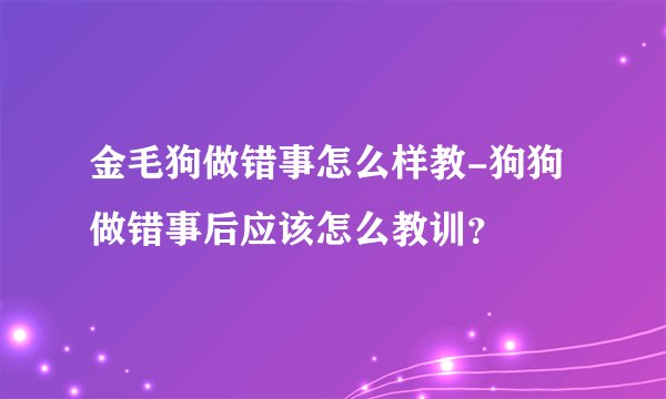 金毛狗做错事怎么样教-狗狗做错事后应该怎么教训？