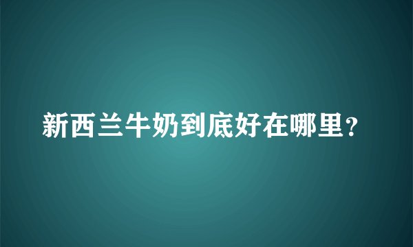 新西兰牛奶到底好在哪里？