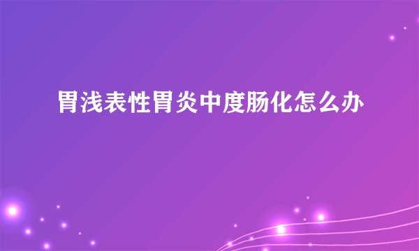 胃浅表性胃炎中度肠化怎么办