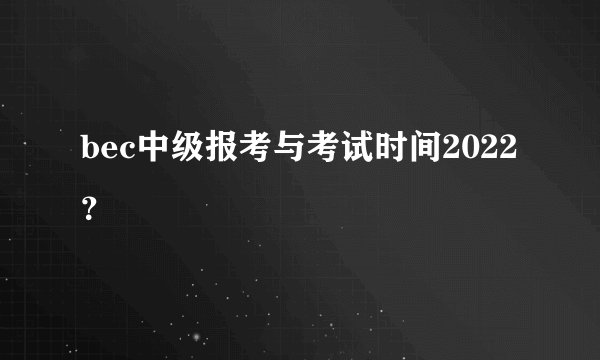 bec中级报考与考试时间2022？
