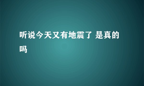 听说今天又有地震了 是真的吗
