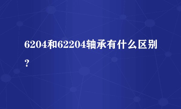 6204和62204轴承有什么区别？