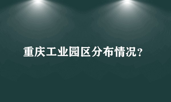 重庆工业园区分布情况？