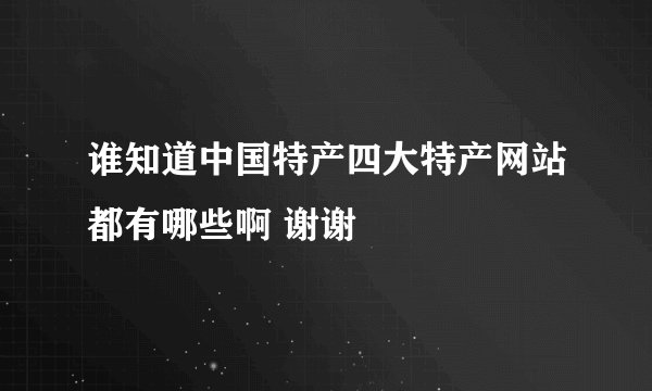 谁知道中国特产四大特产网站都有哪些啊 谢谢