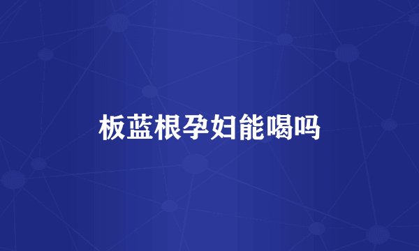 板蓝根孕妇能喝吗